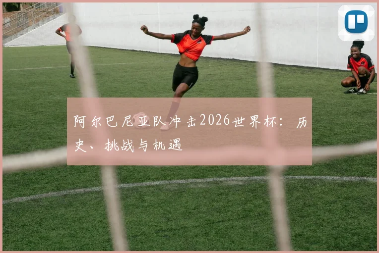 阿尔巴尼亚队冲击2026世界杯:历史、挑战与机遇