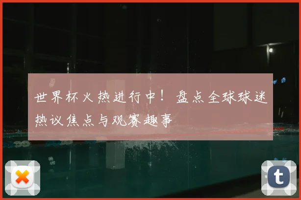 世界杯火热进行中！盘点全球球迷热议焦点与观赛趣事