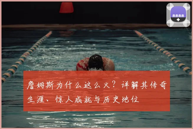詹姆斯为什么这么火？详解其传奇生涯、惊人成就与历史地位