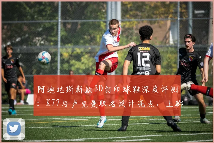 阿迪达斯新款3D打印球鞋深度评测:K77与卢克曼联名设计亮点、上脚体验及购买指南