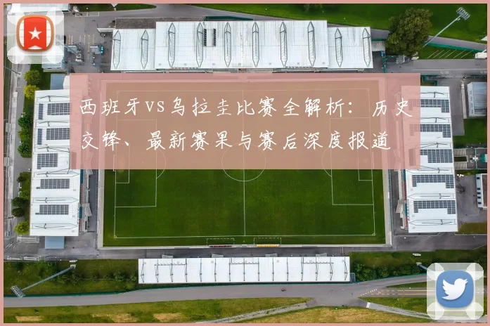 西班牙vs乌拉圭比赛全解析:历史交锋、最新赛果与赛后深度报道