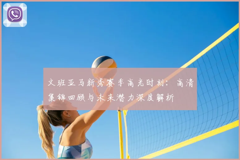 文班亚马新秀赛季高光时刻:高清集锦回顾与未来潜力深度解析