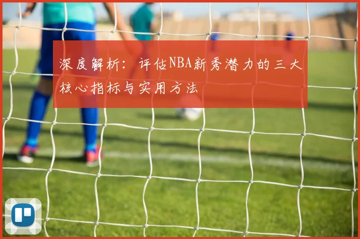 深度解析：评估NBA新秀潜力的三大核心指标与实用方法