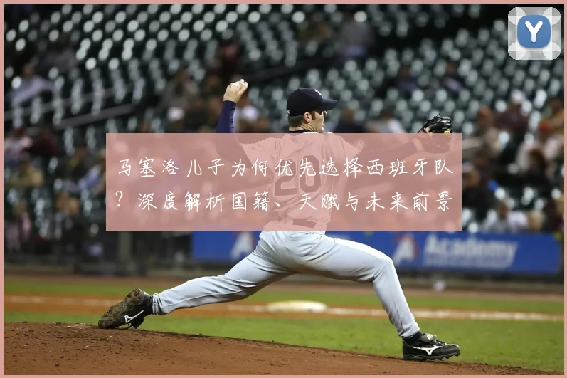 马塞洛儿子为何优先选择西班牙队？深度解析国籍、天赋与未来前景