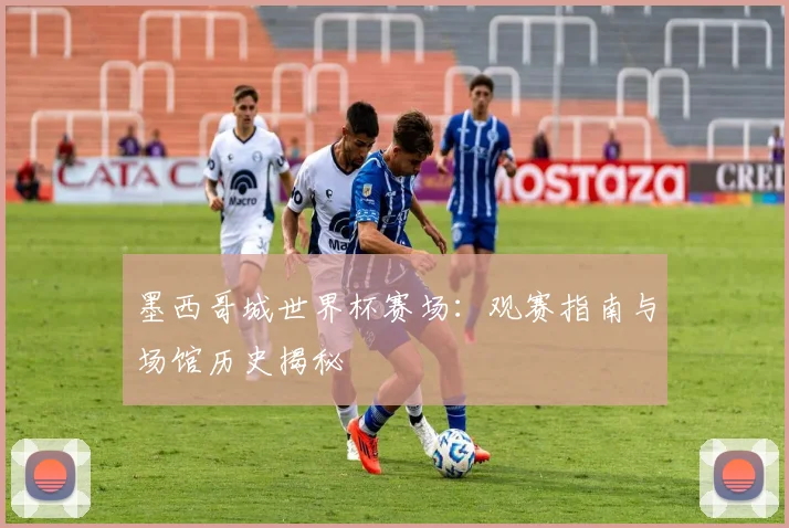 墨西哥城世界杯赛场:观赛指南与场馆历史揭秘