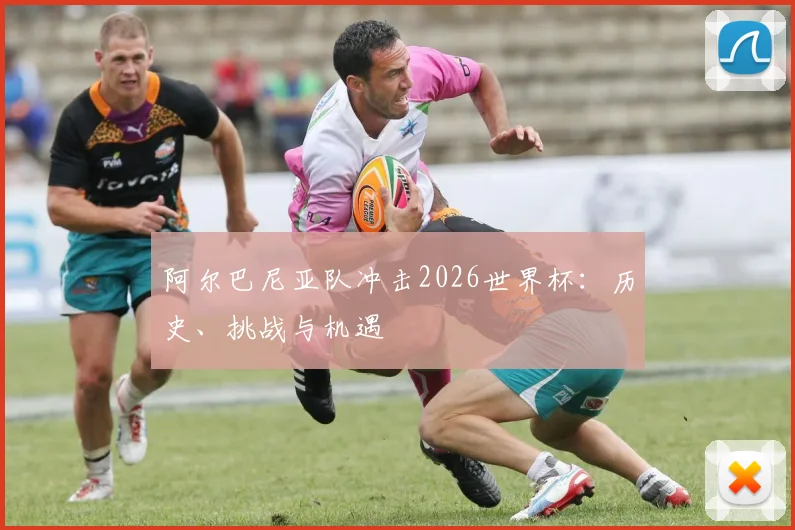 阿尔巴尼亚队冲击2026世界杯：历史、挑战与机遇