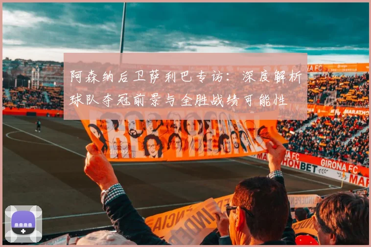 阿森纳后卫萨利巴专访：深度解析球队夺冠前景与全胜战绩可能性