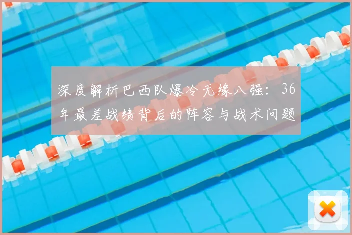 深度解析巴西队爆冷无缘八强：36年最差战绩背后的阵容与战术问题