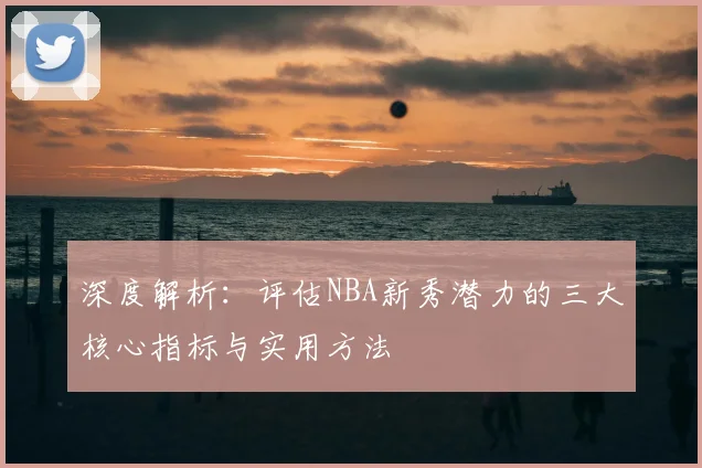 深度解析:评估NBA新秀潜力的三大核心指标与实用方法